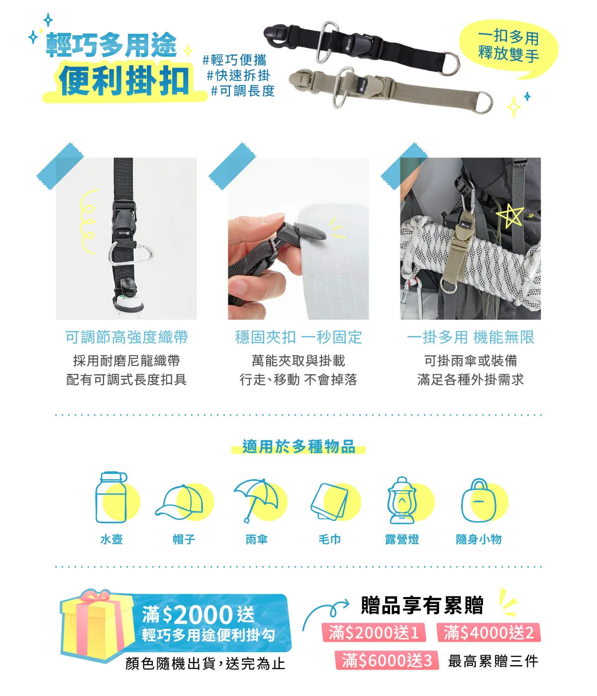 輕巧多用途便利掛勾-萬能夾取與掛載，夾住遮陽帽、掛住水壺，還是固定隨身雨傘，都能在一秒內完成切換。耐磨尼龍織帶，並配有可調式長度扣具，滿2000元即贈。