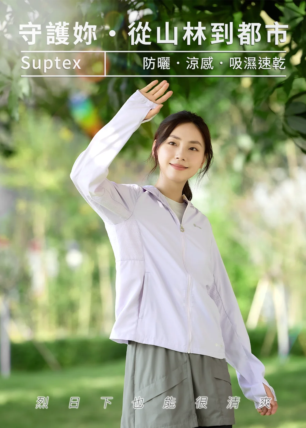 守護妳從山林到都市，Suptex 防曬涼感外套，極致輕盈吸濕速乾，烈日下也能保持清爽體感。